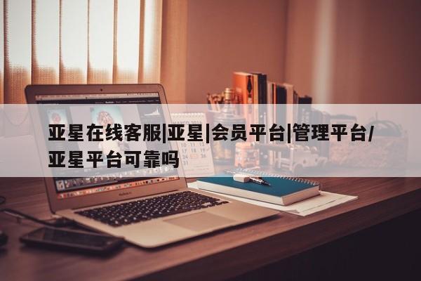 亚星管理官网 亚星手机版亚星在线客服|亚星|会员平台|管理平台/亚星平台可靠吗