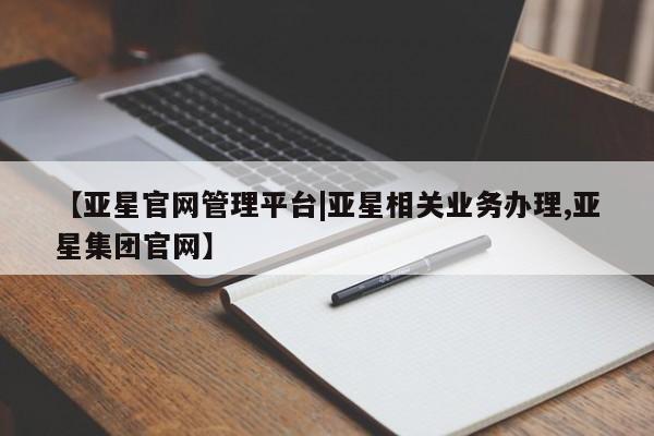 亚星管理官网 亚星手机版【亚星官网管理平台|亚星相关业务办理,亚星集团官网】