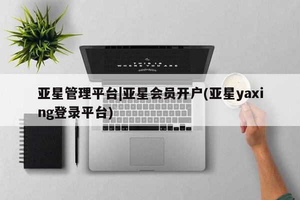 亚星管理官网 亚星手机版亚星管理平台|亚星会员开户(亚星yaxing登录平台)