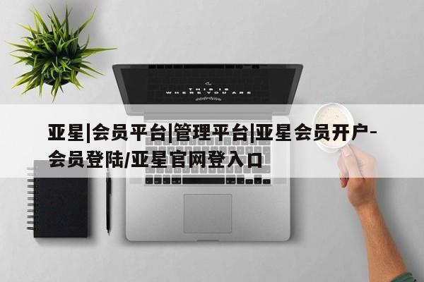 亚星管理官网 亚星手机版亚星|会员平台|管理平台|亚星会员开户-会员登陆/亚星官网登入口