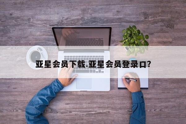 亚星管理官网 亚星手机版亚星会员下载.亚星会员登录口？