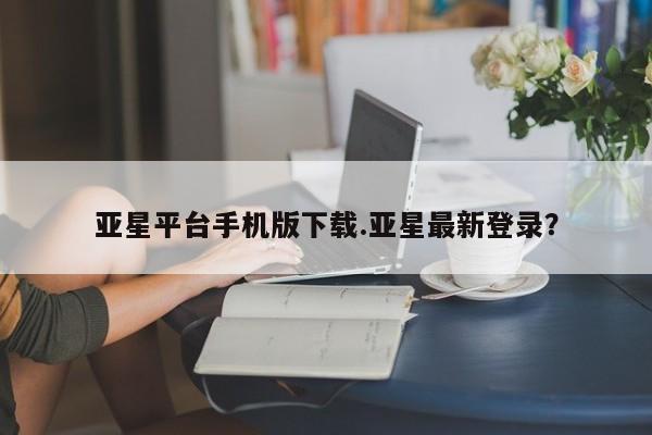 亚星管理官网 亚星手机版亚星平台手机版下载.亚星最新登录？