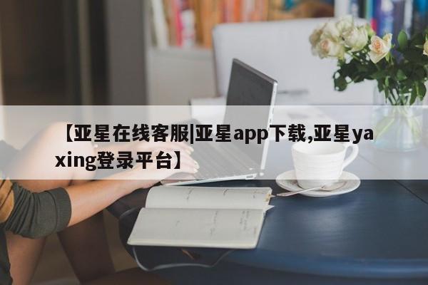 亚星管理官网 亚星手机版【亚星在线客服|亚星app下载,亚星yaxing登录平台】