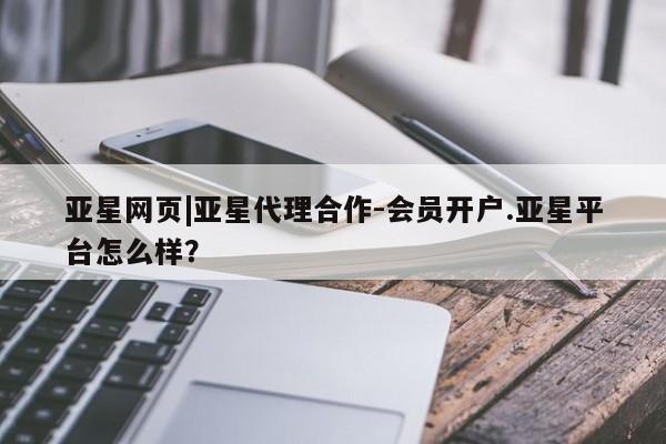 亚星管理官网 亚星手机版亚星网页|亚星代理合作-会员开户.亚星平台怎么样？