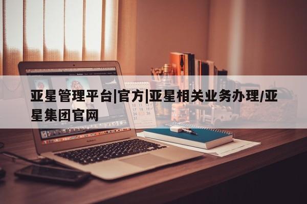 亚星管理官网 亚星手机版亚星管理平台|官方|亚星相关业务办理/亚星集团官网
