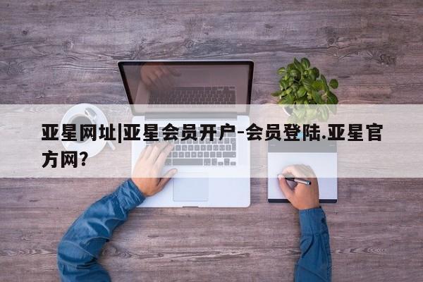 亚星管理官网 亚星手机版亚星网址|亚星会员开户-会员登陆.亚星官方网？