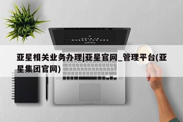 亚星管理官网 亚星手机版亚星相关业务办理|亚星官网_管理平台(亚星集团官网)
