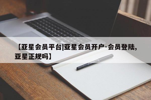 亚星管理官网 亚星手机版【亚星会员平台|亚星会员开户-会员登陆,亚星正规吗】