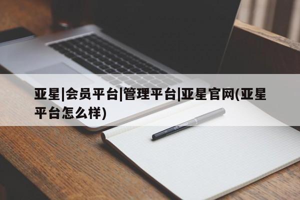 亚星管理官网 亚星手机版亚星|会员平台|管理平台|亚星官网(亚星平台怎么样)