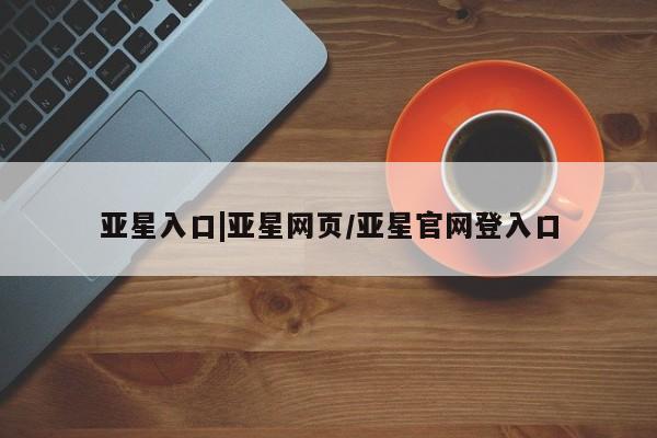 亚星管理官网 亚星手机版亚星入口|亚星网页/亚星官网登入口