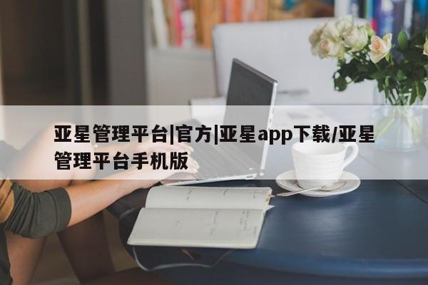 亚星管理官网 亚星手机版亚星管理平台|官方|亚星app下载/亚星管理平台手机版