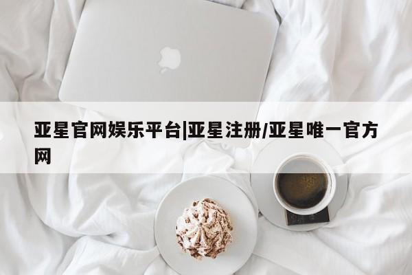 亚星管理官网 亚星手机版亚星官网娱乐平台|亚星注册/亚星唯一官方网