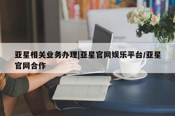 亚星管理官网 亚星手机版亚星相关业务办理|亚星官网娱乐平台/亚星官网合作