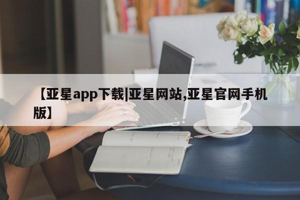 亚星管理官网 亚星手机版【亚星app下载|亚星网站,亚星官网手机版】