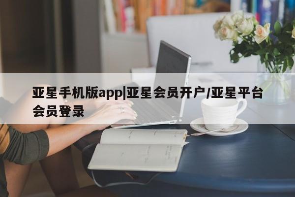 亚星管理官网 亚星手机版亚星手机版app|亚星会员开户/亚星平台会员登录