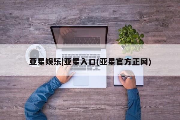 亚星管理官网 亚星手机版亚星娱乐|亚星入口(亚星官方正网)
