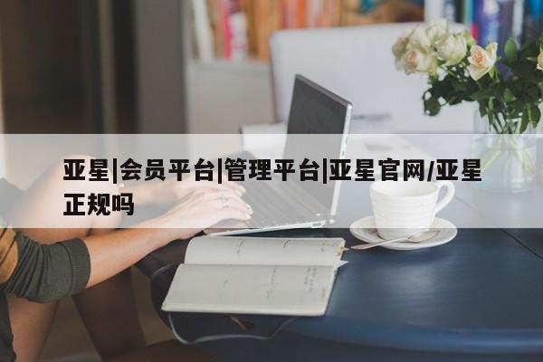 亚星管理官网 亚星手机版亚星|会员平台|管理平台|亚星官网/亚星正规吗