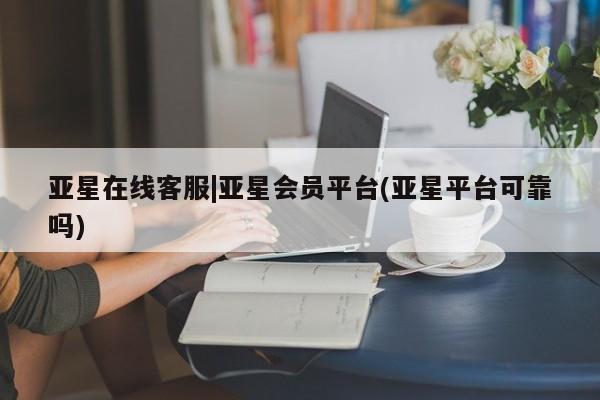 亚星管理官网 亚星手机版亚星在线客服|亚星会员平台(亚星平台可靠吗)