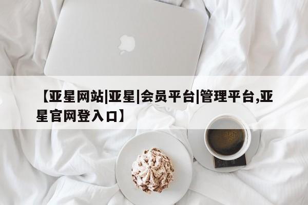 亚星管理官网 亚星手机版【亚星网站|亚星|会员平台|管理平台,亚星官网登入口】