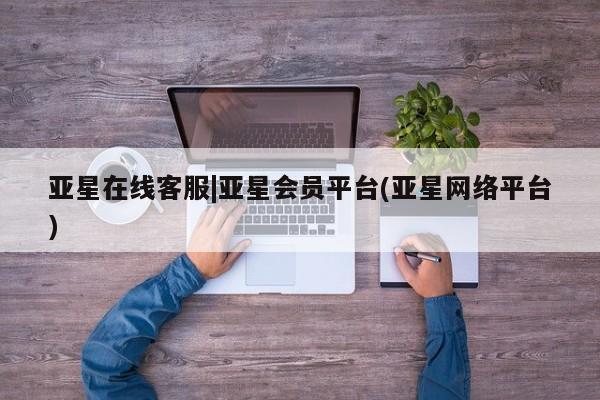 亚星管理官网 亚星手机版亚星在线客服|亚星会员平台(亚星网络平台)