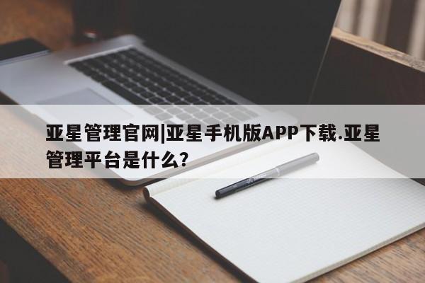 亚星管理官网 亚星手机版亚星管理官网|亚星手机版APP下载.亚星管理平台是什么？