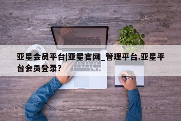 亚星管理官网 亚星手机版亚星会员平台|亚星官网_管理平台.亚星平台会员登录？