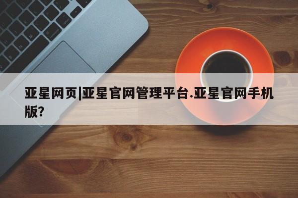 亚星管理官网 亚星手机版亚星网页|亚星官网管理平台.亚星官网手机版？