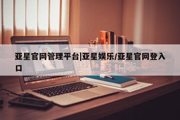 亚星管理官网 亚星手机版亚星官网管理平台|亚星娱乐/亚星官网登入口