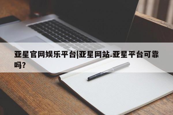 亚星管理官网 亚星手机版亚星官网娱乐平台|亚星网站.亚星平台可靠吗？