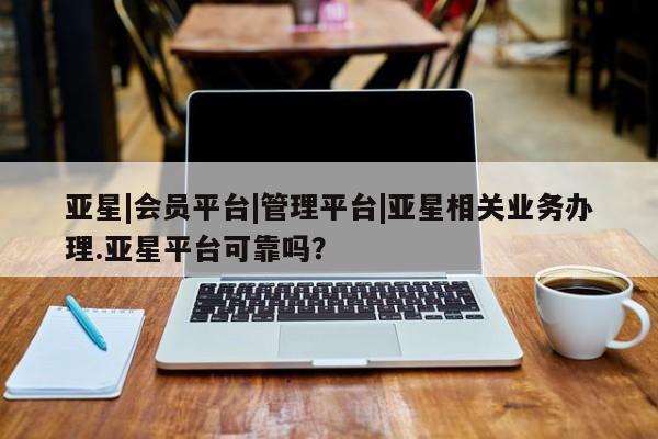 亚星管理官网 亚星手机版亚星|会员平台|管理平台|亚星相关业务办理.亚星平台可靠吗？
