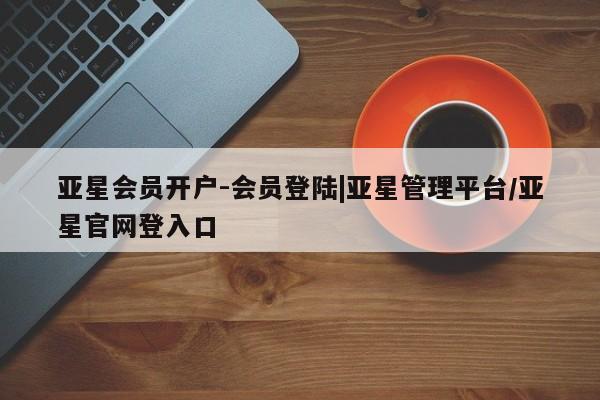 亚星管理官网 亚星手机版亚星会员开户-会员登陆|亚星管理平台/亚星官网登入口