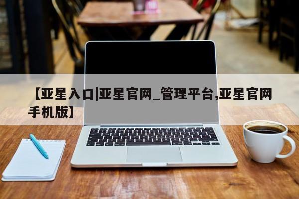 亚星管理官网 亚星手机版【亚星入口|亚星官网_管理平台,亚星官网手机版】