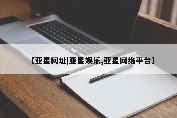 亚星管理官网 亚星手机版【亚星网址|亚星娱乐,亚星网络平台】