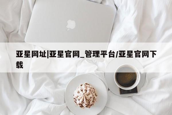 亚星管理官网 亚星手机版亚星网址|亚星官网_管理平台/亚星官网下载