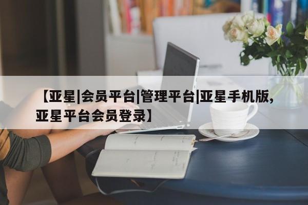 亚星管理官网 亚星手机版【亚星|会员平台|管理平台|亚星手机版,亚星平台会员登录】