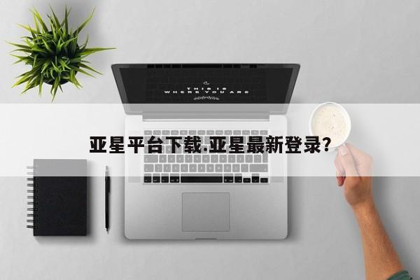 亚星管理官网 亚星手机版亚星平台下载.亚星最新登录？