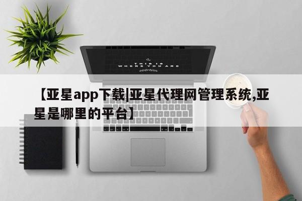 亚星管理官网 亚星手机版【亚星app下载|亚星代理网管理系统,亚星是哪里的平台】