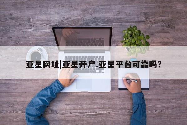 亚星管理官网 亚星手机版亚星网址|亚星开户.亚星平台可靠吗？