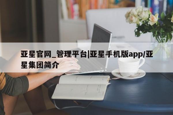 亚星管理官网 亚星手机版亚星官网_管理平台|亚星手机版app/亚星集团简介