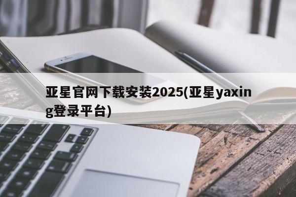 亚星管理官网 亚星手机版亚星官网下载安装2025(亚星yaxing登录平台)