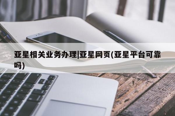 亚星管理官网 亚星手机版亚星相关业务办理|亚星网页(亚星平台可靠吗)