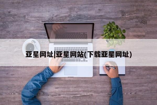 亚星管理官网 亚星手机版亚星网址|亚星网站(下载亚星网址)
