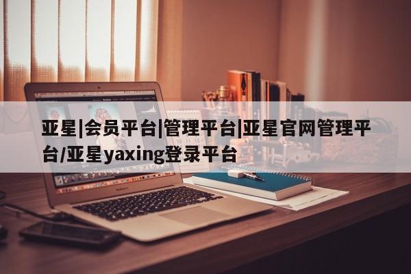 亚星管理官网 亚星手机版亚星|会员平台|管理平台|亚星官网管理平台/亚星yaxing登录平台