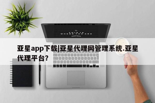 亚星管理官网 亚星手机版亚星app下载|亚星代理网管理系统.亚星代理平台？