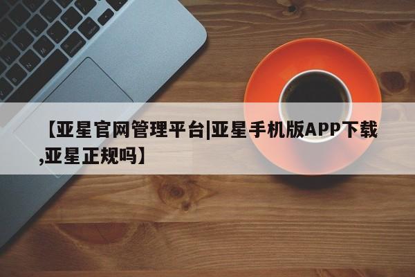 亚星管理官网 亚星手机版【亚星官网管理平台|亚星手机版APP下载,亚星正规吗】