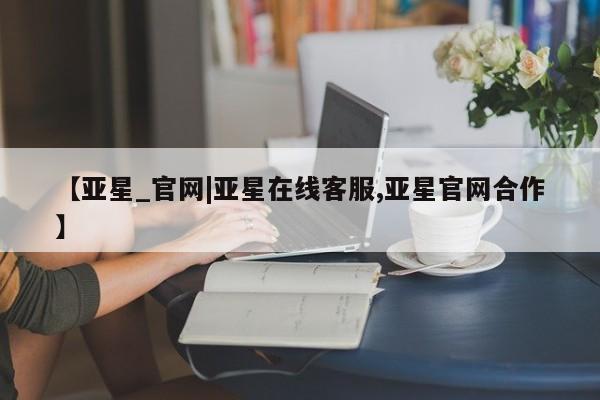 亚星管理官网 亚星手机版【亚星_官网|亚星在线客服,亚星官网合作】