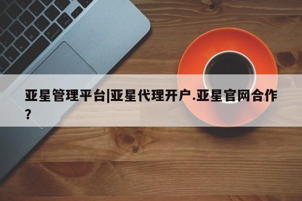 亚星管理官网 亚星手机版亚星管理平台|亚星代理开户.亚星官网合作？