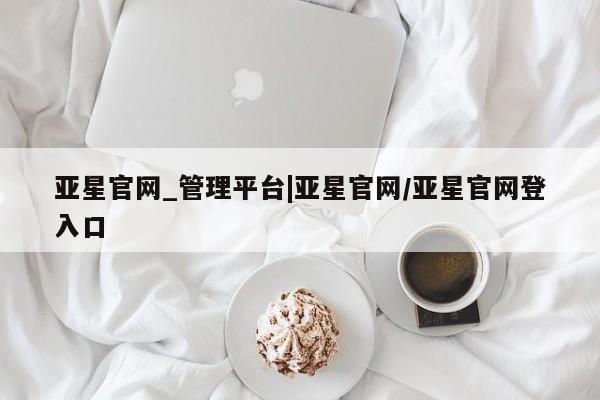 亚星管理官网 亚星手机版亚星官网_管理平台|亚星官网/亚星官网登入口