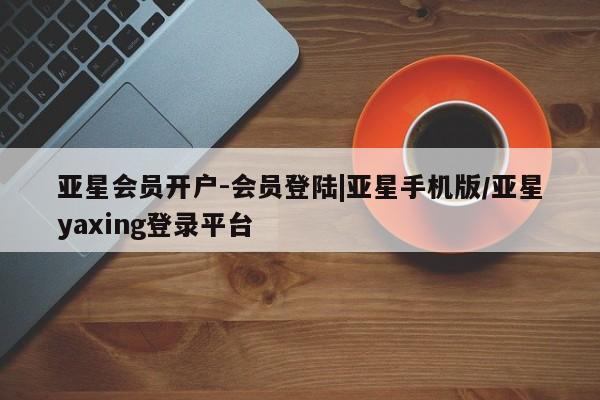 亚星管理官网 亚星手机版亚星会员开户-会员登陆|亚星手机版/亚星yaxing登录平台