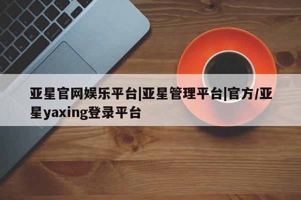 亚星管理官网 亚星手机版亚星官网娱乐平台|亚星管理平台|官方/亚星yaxing登录平台